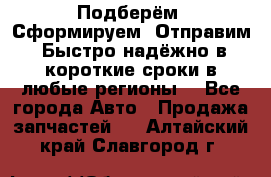 Подберём. Сформируем. Отправим. Быстро надёжно в короткие сроки в любые регионы. - Все города Авто » Продажа запчастей   . Алтайский край,Славгород г.